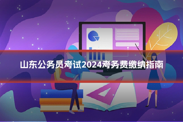 山东公务员考试2024考务费缴纳指南