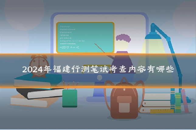 2024年福建行测笔试考查内容有哪些