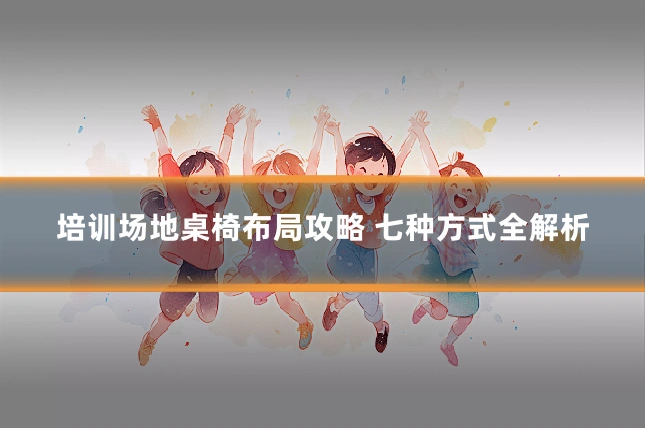 培训场地桌椅布局攻略 七种方式全解析