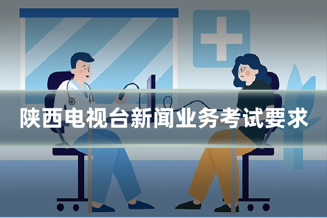 陕西电视台新闻业务考试要求
