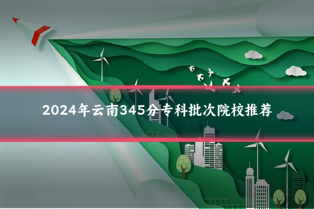 2024年云南345分专科批次院校推荐