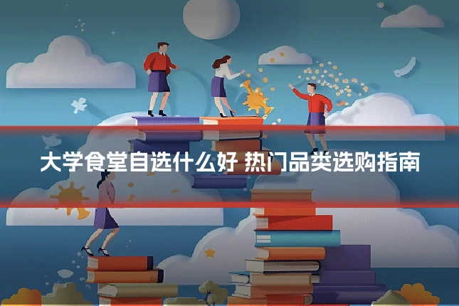 大学食堂自选什么好 热门品类选购指南