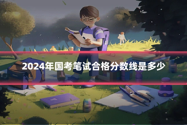 2024年国考笔试合格分数线是多少