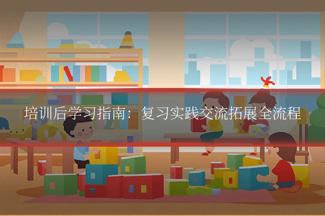 培训后学习指南：复习实践交流拓展全流程