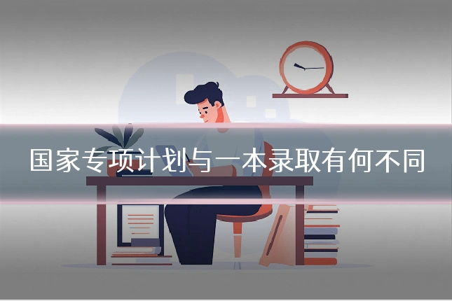 国家专项计划与一本录取有何不同