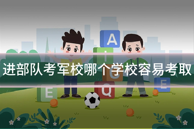 进部队考军校哪个学校容易考取