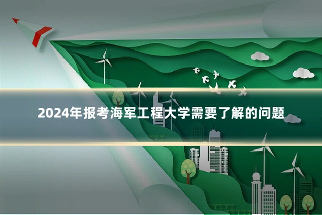 2024年报考海军工程大学需要了解的问题