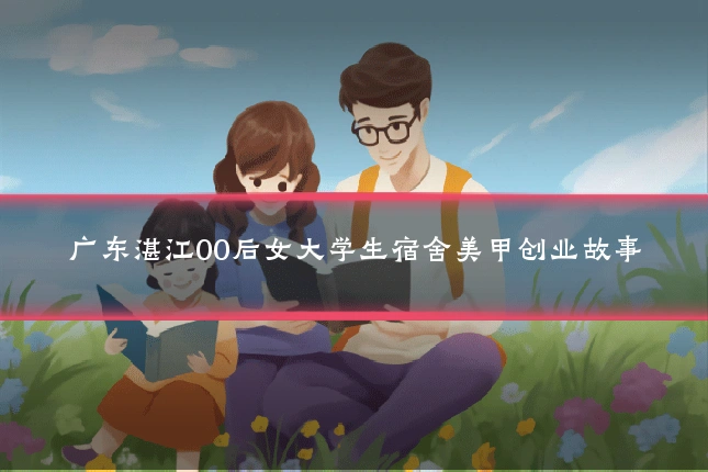 广东湛江00后女大学生宿舍美甲创业故事