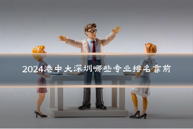 2024港中大深圳哪些专业排名靠前