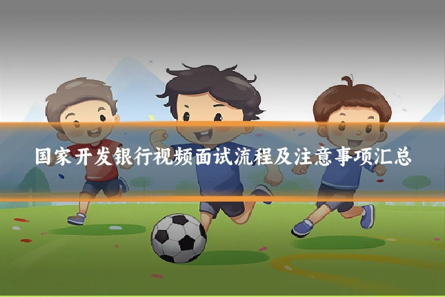 国家开发银行视频面试流程及注意事项汇总