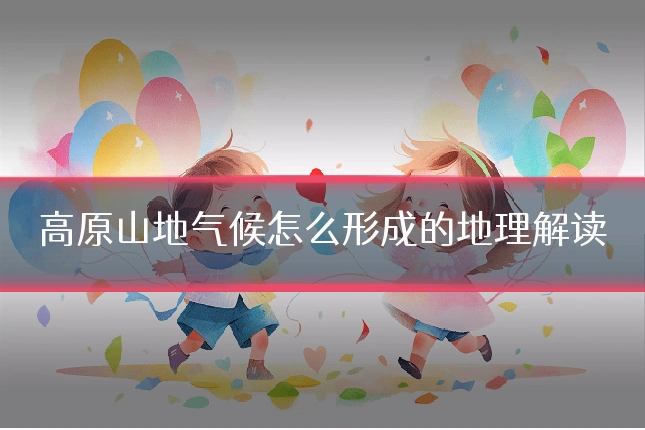 高原山地气候怎么形成的地理解读