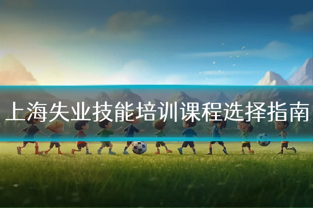 上海失业技能培训课程选择指南
