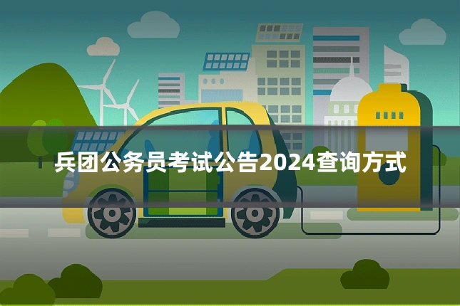 兵团公务员考试公告2024查询方式