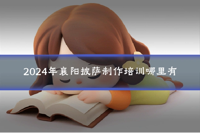 2024年襄阳披萨制作培训哪里有