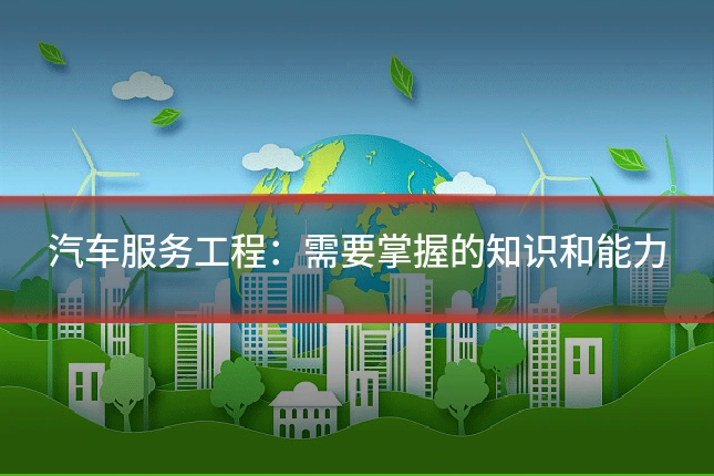 汽车服务工程:需要掌握的知识和能力