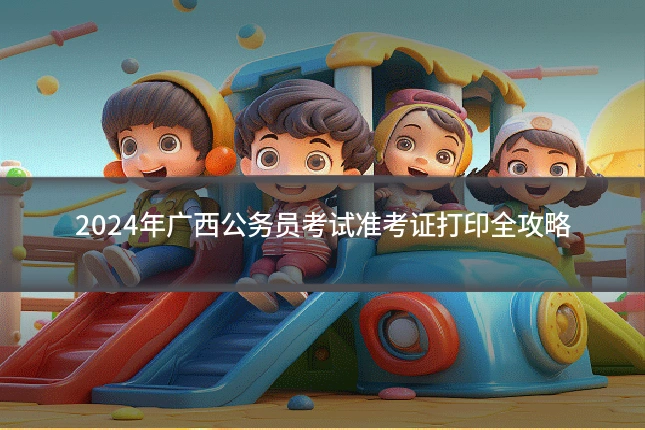 2024年广西公务员考试准考证打印全攻略