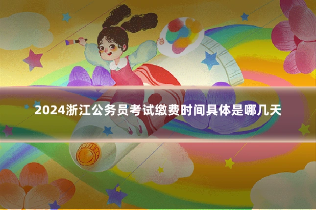 2024浙江公务员考试缴费时间具体是哪几天