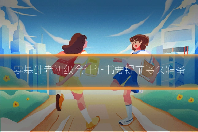 零基础考初级会计证书要提前多久准备