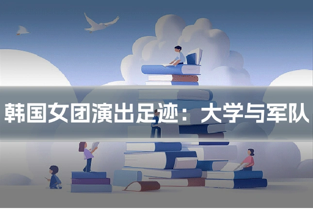 韩国女团演出足迹:大学与军队
