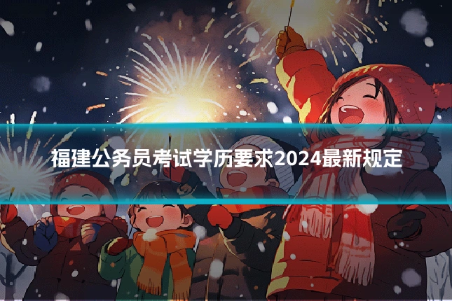 福建公务员考试学历要求2024最新规定