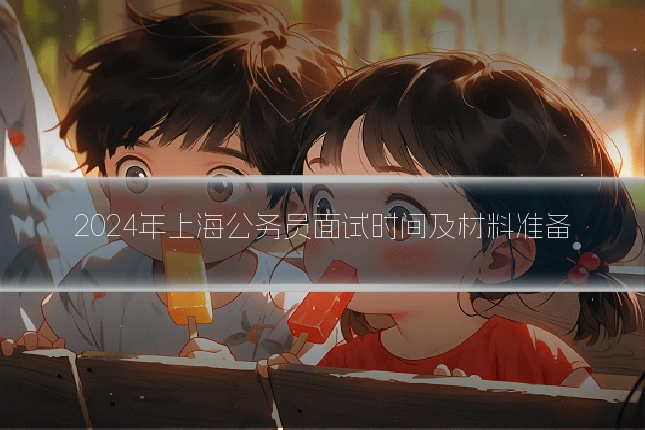 2024年上海公务员面试时间及材料准备