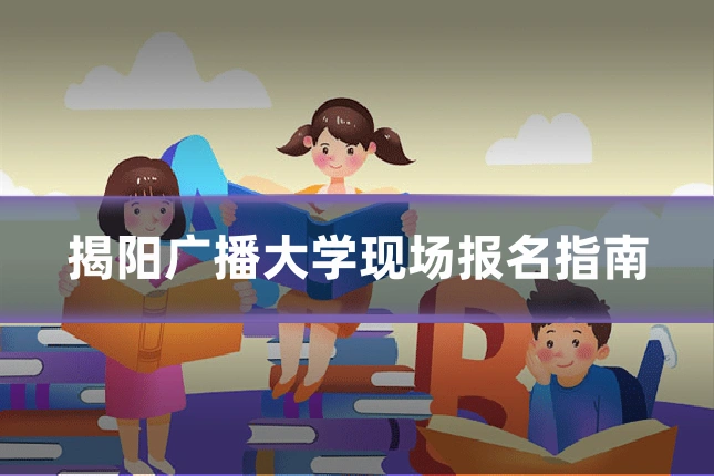 揭阳广播大学现场报名指南