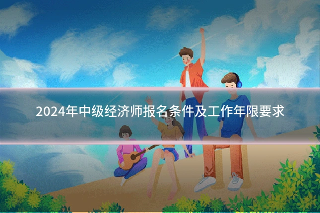2024年中级经济师报名条件及工作年限要求