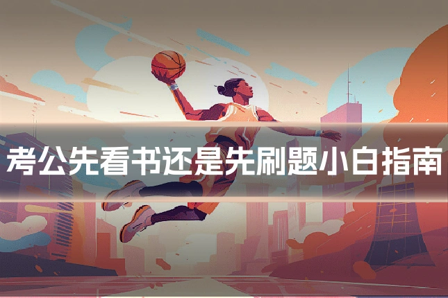 考公先看书还是先刷题小白指南