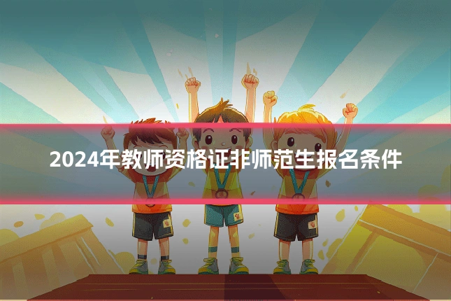 2024年教师资格证非师范生报名条件