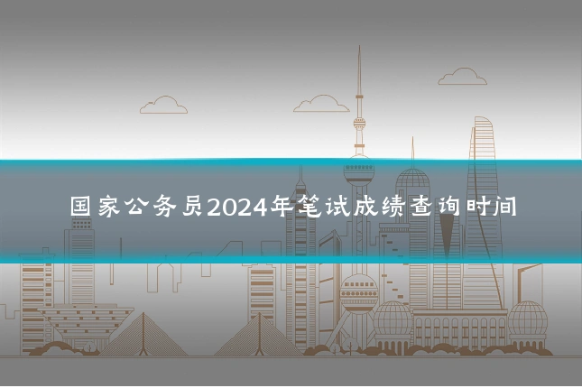 国家公务员2024年笔试成绩查询时间