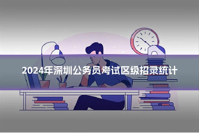 2024年深圳公务员考试区级招录统计