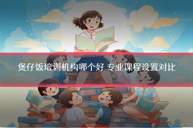 煲仔饭培训机构哪个好 专业课程设置对比