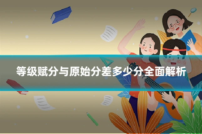 等级赋分与原始分差多少分全面解析