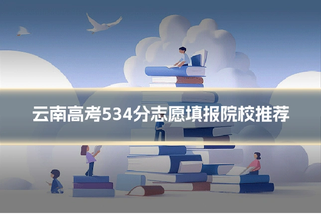 云南高考534分志愿填报院校推荐