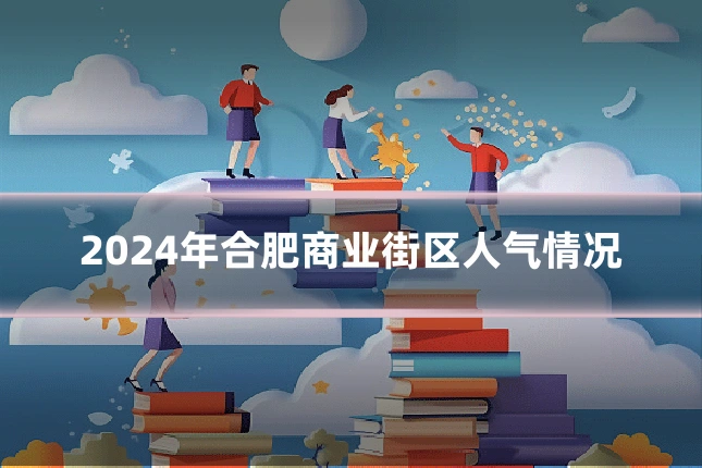 2024年合肥商业街区人气情况