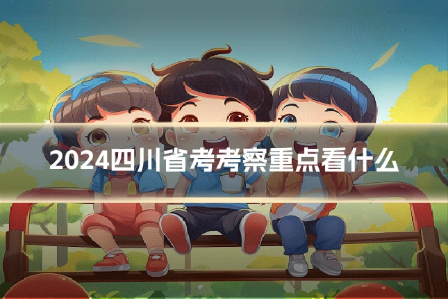 2024四川省考考察重点看什么