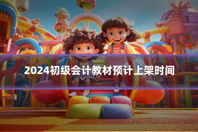 2024初级会计教材预计上架时间