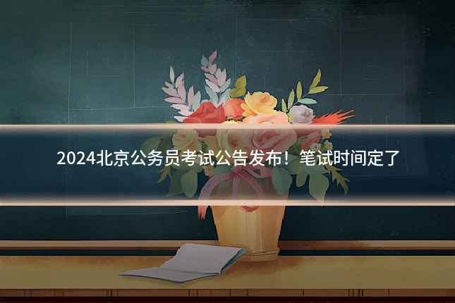 2024北京公务员考试公告发布!笔试时间定了