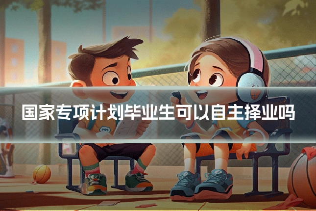 国家专项计划毕业生可以自主择业吗