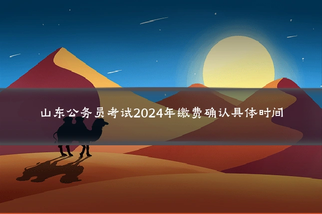 山东公务员考试2024年缴费确认具体时间