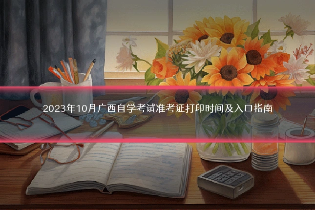 2023年10月广西自学考试准考证打印时间及入口指南