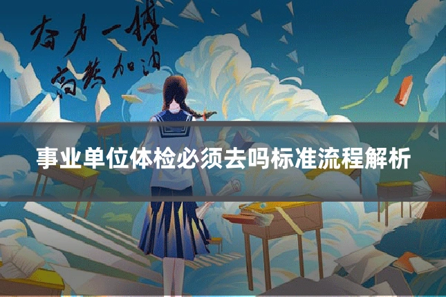 事业单位体检必须去吗标准流程解析