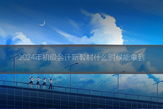 2024年初级会计新教材什么时候能拿到