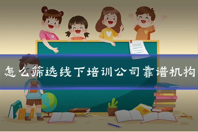 怎么筛选线下培训公司靠谱机构