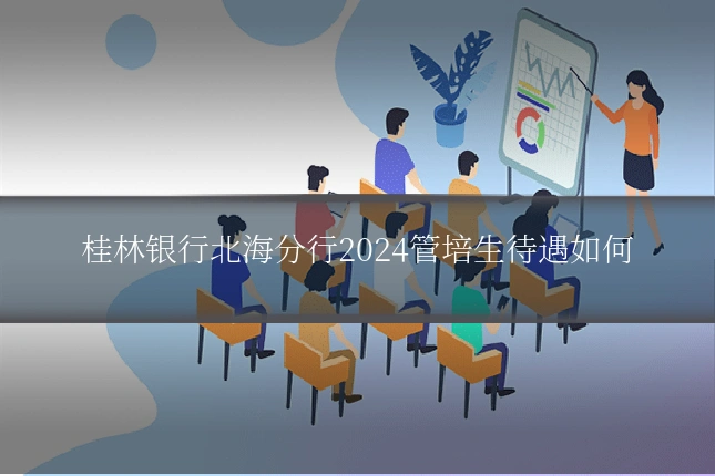 桂林银行北海分行2024管培生待遇如何