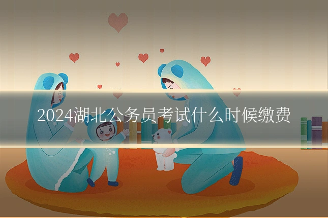 2024湖北公务员考试什么时候缴费