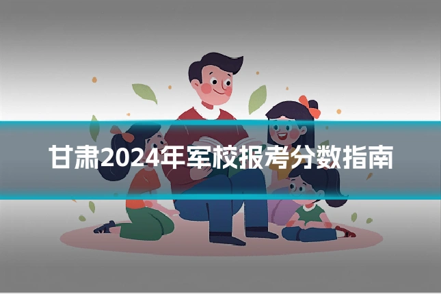 甘肃2024年军校报考分数指南