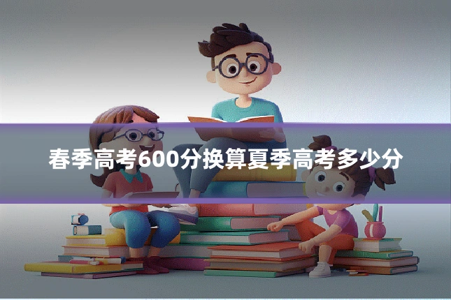 春季高考600分换算夏季高考多少分