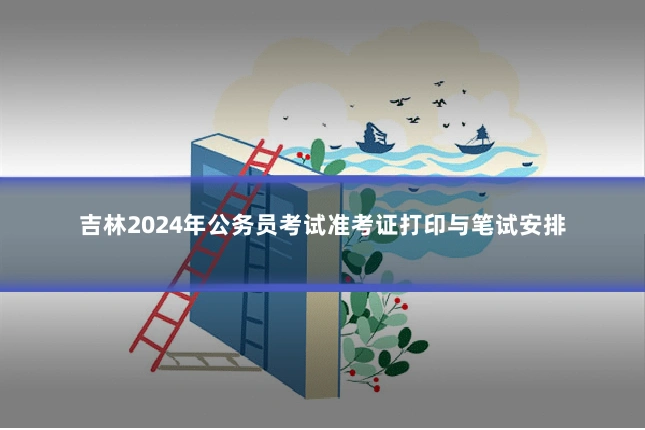 吉林2024年公务员考试准考证打印与笔试安排