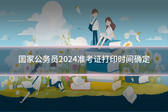 国家公务员2024准考证打印时间确定